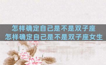 怎样确定自己是不是双子座 怎样确定自己是不是双子座女生
